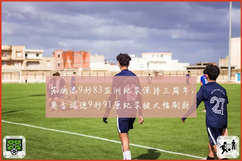 苏炳添9秒83亚洲纪录保持三周年，奥古诺德9秒91原纪录被大幅刷新