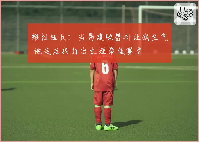 维拉纽瓦：当易建联替补让我生气 他走后我打出生涯最佳赛季