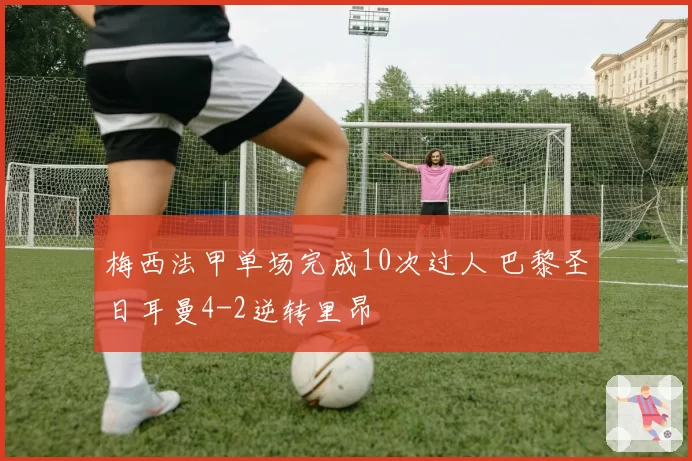 梅西法甲单场完成10次过人 巴黎圣日耳曼4-2逆转里昂