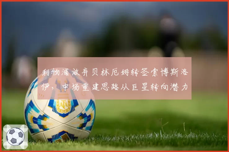 利物浦放弃贝林厄姆转签索博斯洛伊,中场重建思路从巨星转向潜力股