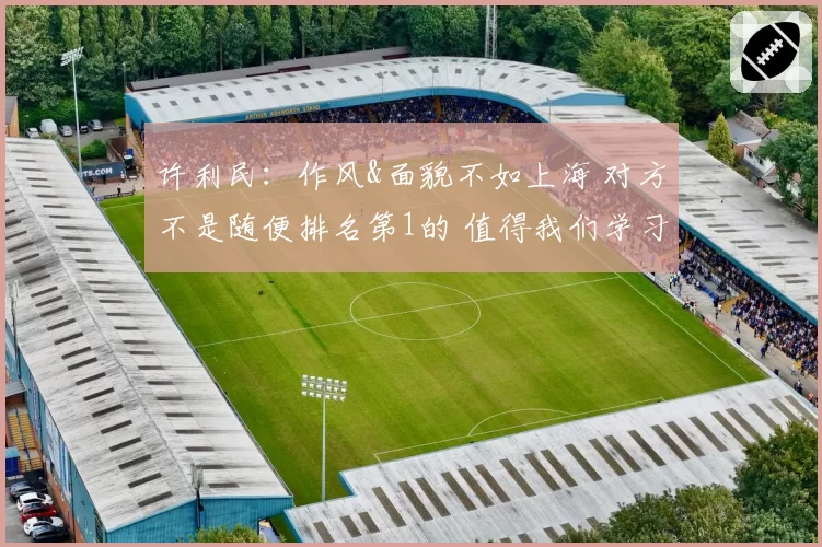 许利民：作风&面貌不如上海 对方不是随便排名第1的 值得我们学习