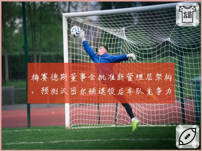 梅赛德斯董事会批准新管理层架构，预测汉密尔顿退役后车队竞争力不降