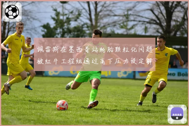 佩雷斯在墨西哥站轮胎颗粒化问题被红牛工程组通过高下压力设定解决,预测主场能登台