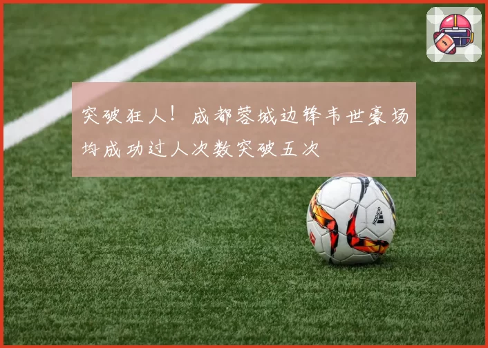 突破狂人!成都蓉城边锋韦世豪场均成功过人次数突破五次