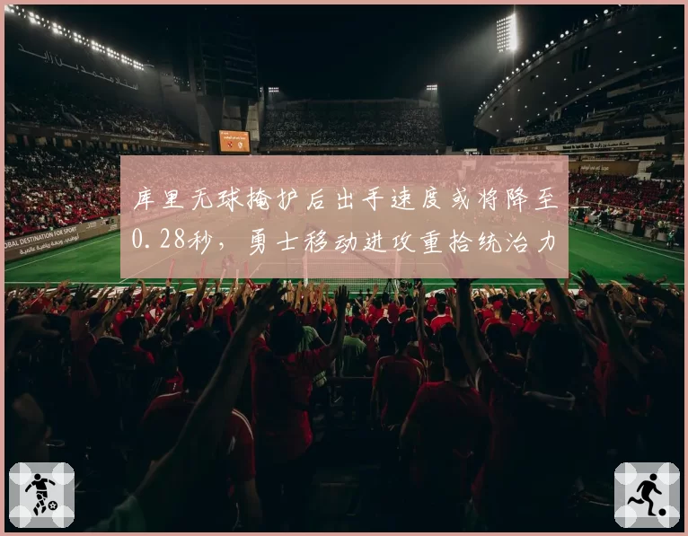 库里无球掩护后出手速度或将降至0.28秒，勇士移动进攻重拾统治力