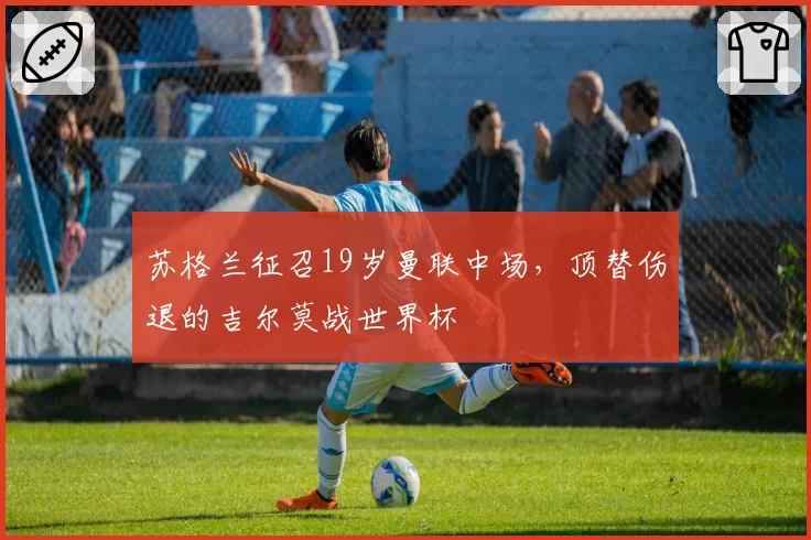 苏格兰征召19岁曼联中场，顶替伤退的吉尔莫战世界杯