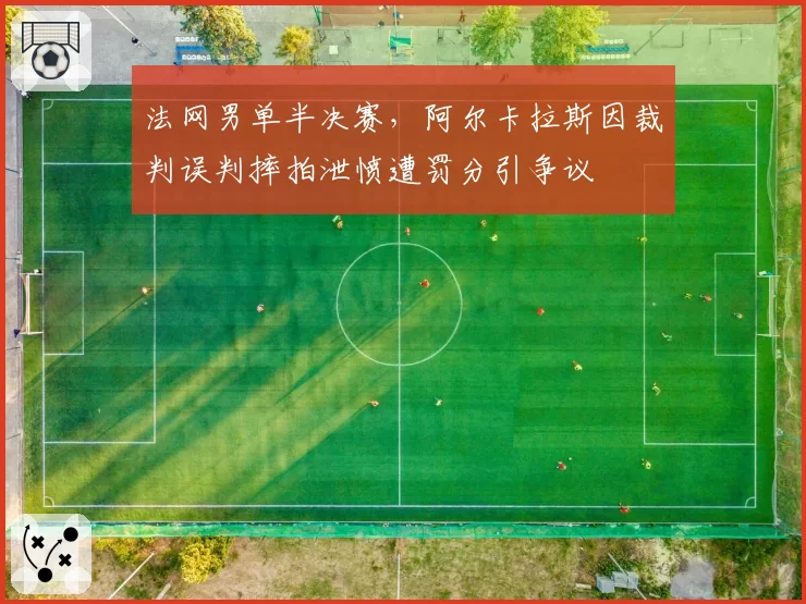 法网男单半决赛，阿尔卡拉斯因裁判误判摔拍泄愤遭罚分引争议