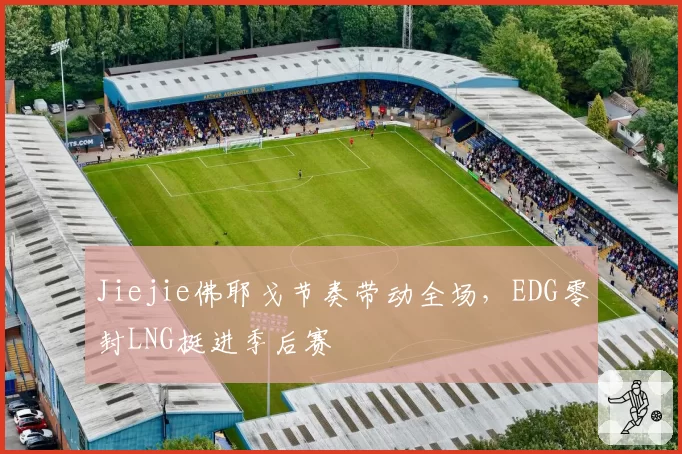 Jiejie佛耶戈节奏带动全场，EDG零封LNG挺进季后赛