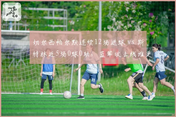 切尔西帕尔默连续12场进球 vs 斯特林近5场0球0助,蓝军攻击线谁更可靠?