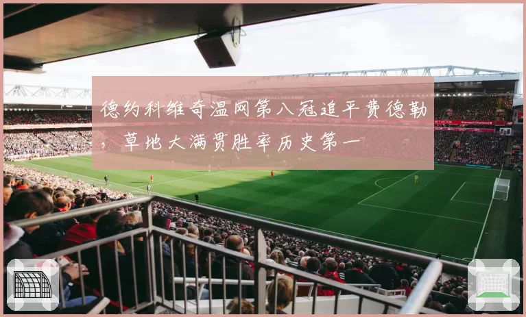 德约科维奇温网第八冠追平费德勒,草地大满贯胜率历史第一