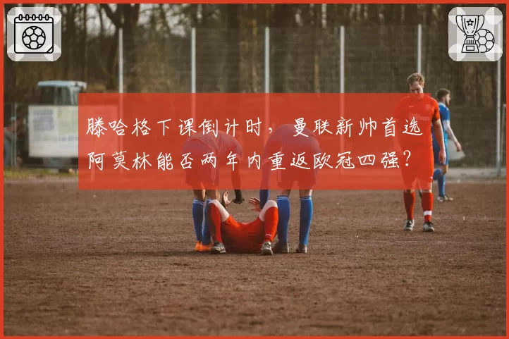 滕哈格下课倒计时,曼联新帅首选阿莫林能否两年内重返欧冠四强?