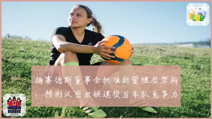 梅赛德斯董事会批准新管理层架构，预测汉密尔顿退役后车队竞争力不降