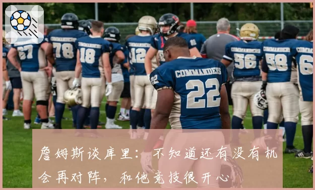 詹姆斯谈库里：不知道还有没有机会再对阵，和他竞技很开心