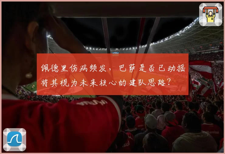 佩德里伤病频发,巴萨是否已动摇将其视为未来核心的建队思路?