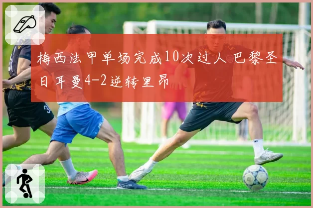 梅西法甲单场完成10次过人 巴黎圣日耳曼4-2逆转里昂
