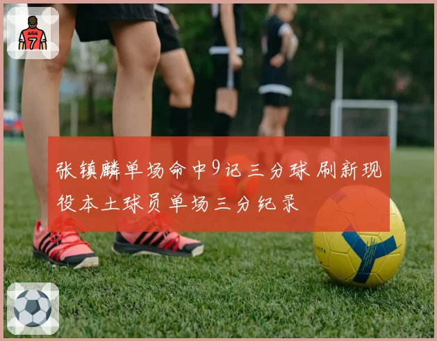 张镇麟单场命中9记三分球 刷新现役本土球员单场三分纪录