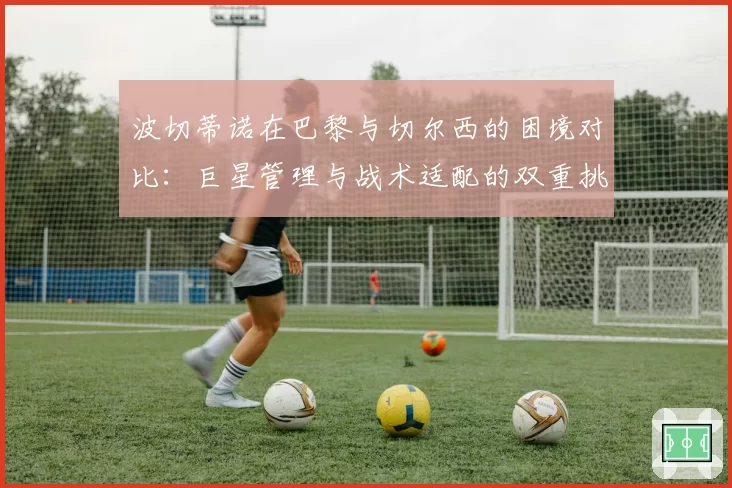 波切蒂诺在巴黎与切尔西的困境对比:巨星管理与战术适配的双重挑战