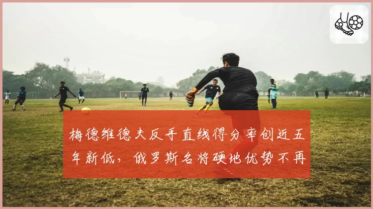 梅德维德夫反手直线得分率创近五年新低,俄罗斯名将硬地优势不再?