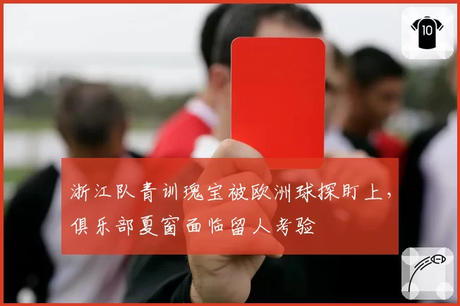 浙江队青训瑰宝被欧洲球探盯上,俱乐部夏窗面临留人考验