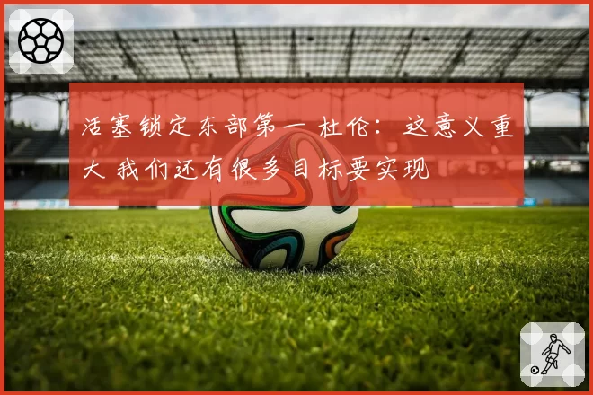 活塞锁定东部第一 杜伦：这意义重大 我们还有很多目标要实现