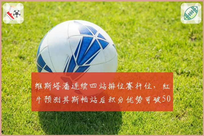 维斯塔潘连续四站排位赛杆位,红牛预测其斯帕站后积分优势可破50分