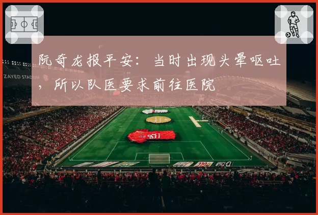 阮奇龙报平安:当时出现头晕呕吐,所以队医要求前往医院