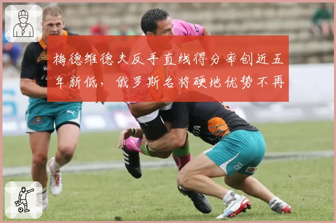 梅德维德夫反手直线得分率创近五年新低,俄罗斯名将硬地优势不再?