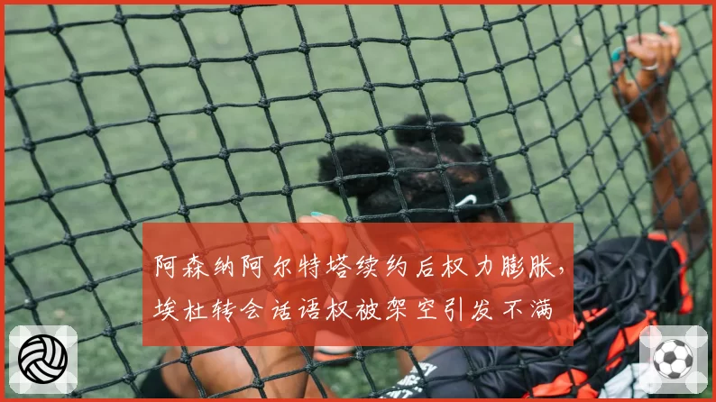 阿森纳阿尔特塔续约后权力膨胀,埃杜转会话语权被架空引发不满