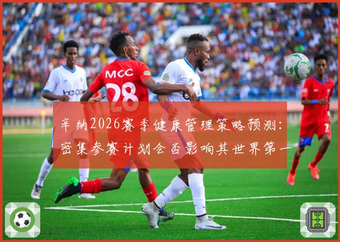 辛纳2026赛季健康管理策略预测：密集参赛计划会否影响其世界第一稳定性？