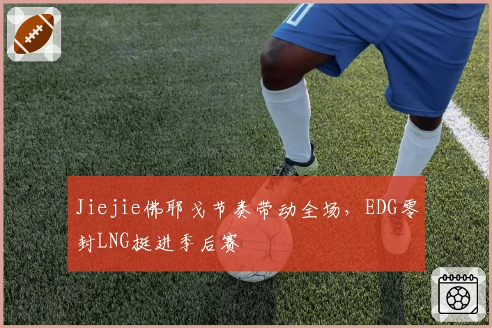 Jiejie佛耶戈节奏带动全场，EDG零封LNG挺进季后赛