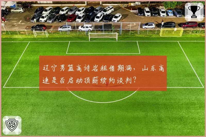 辽宁男篮高诗岩租借期满,山东高速是否启动顶薪续约谈判?