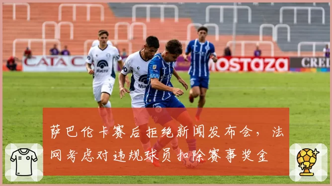 萨巴伦卡赛后拒绝新闻发布会,法网考虑对违规球员扣除赛事奖金
