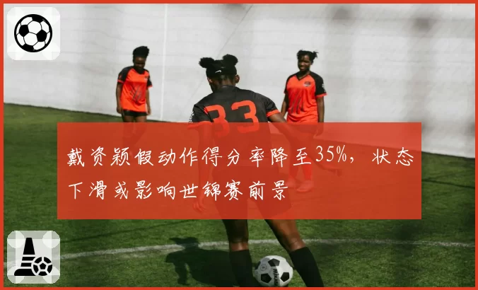 戴资颖假动作得分率降至35%,状态下滑或影响世锦赛前景