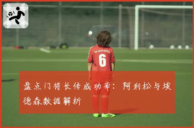 盘点门将长传成功率:阿利松与埃德森数据解析