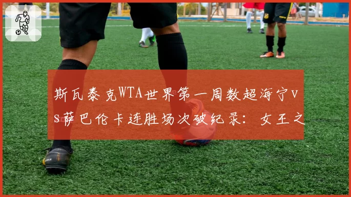 斯瓦泰克WTA世界第一周数超海宁vs萨巴伦卡连胜场次破纪录:女王之争数据对比