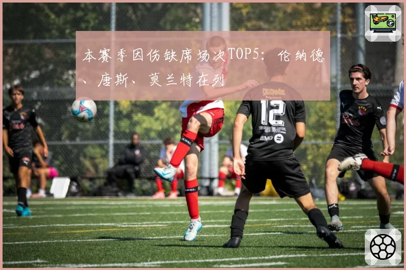 本赛季因伤缺席场次TOP5：伦纳德、唐斯、莫兰特在列