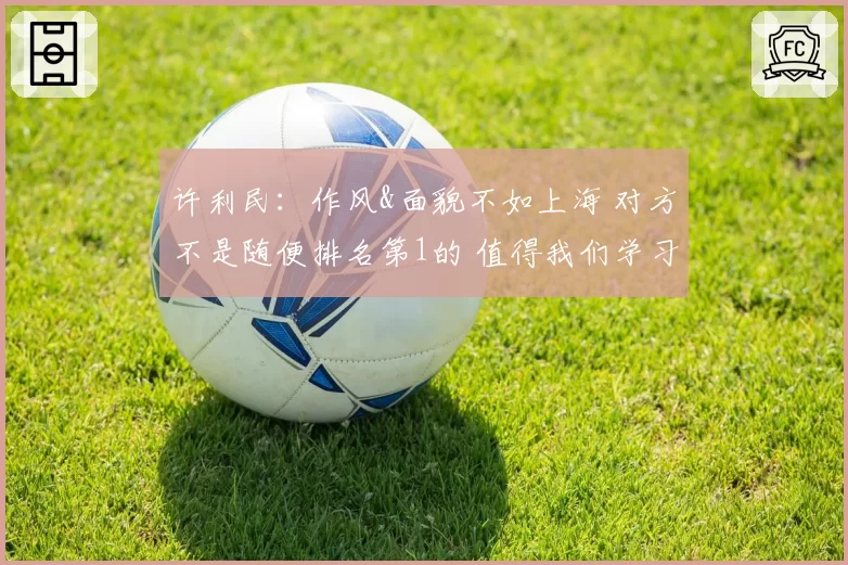 许利民：作风&面貌不如上海 对方不是随便排名第1的 值得我们学习