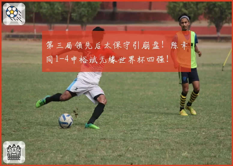 第三局领先后太保守引崩盘!陈幸同1-4申裕斌无缘世界杯四强!