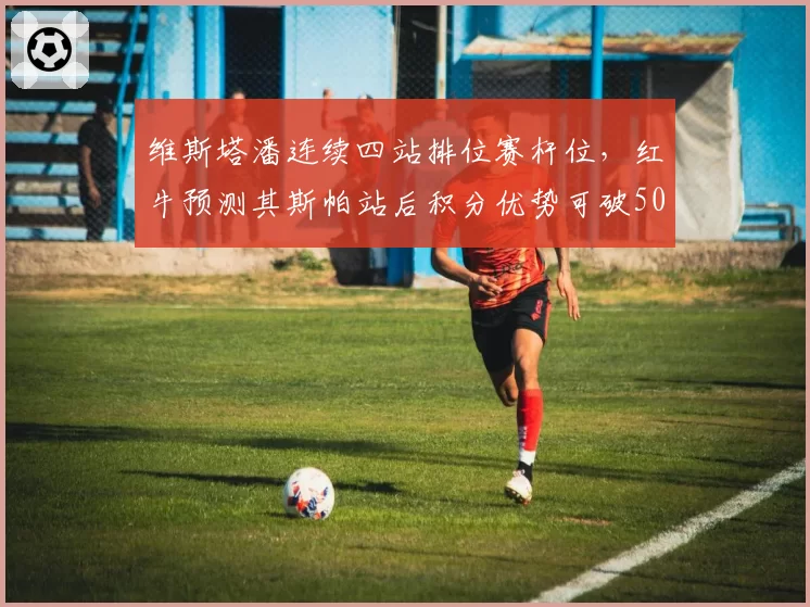 维斯塔潘连续四站排位赛杆位,红牛预测其斯帕站后积分优势可破50分