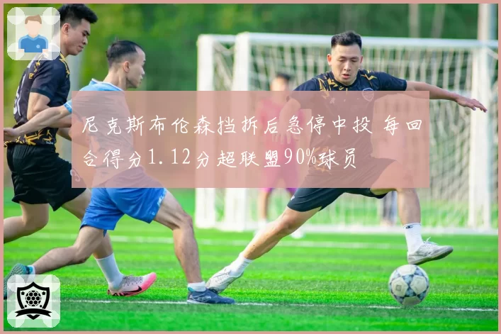 尼克斯布伦森挡拆后急停中投 每回合得分1.12分超联盟90%球员