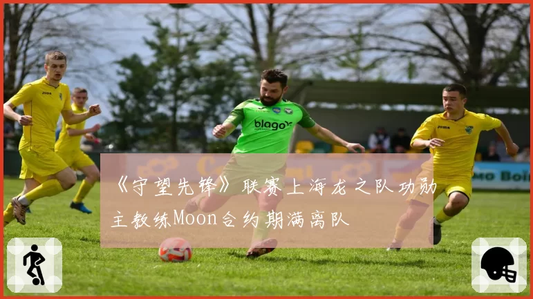 《守望先锋》联赛上海龙之队功勋主教练Moon合约期满离队