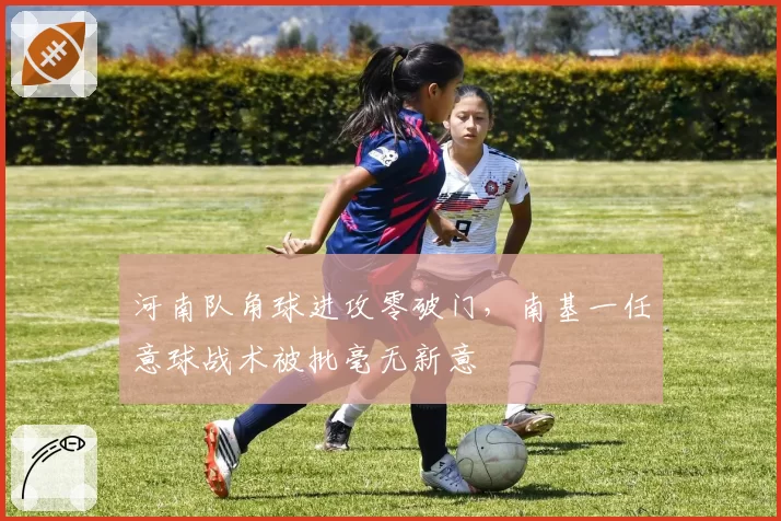 河南队角球进攻零破门,南基一任意球战术被批毫无新意