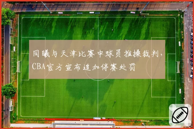 同曦与天津比赛中球员推搡裁判，CBA官方宣布追加停赛处罚