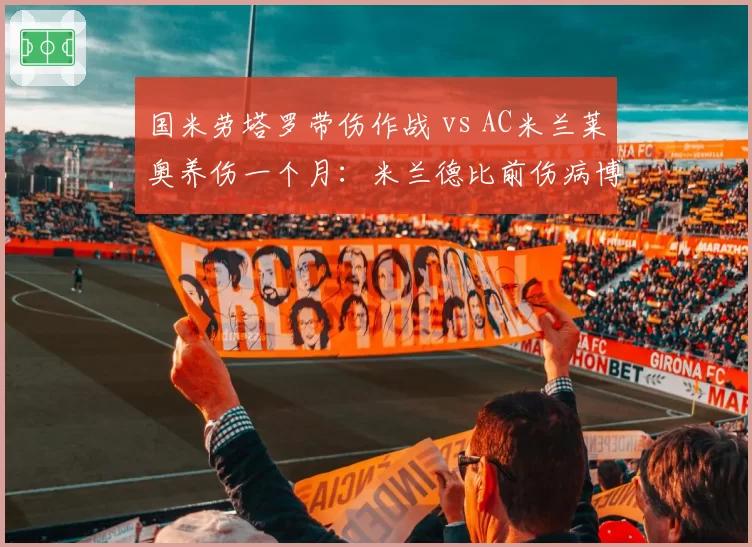国米劳塔罗带伤作战 vs AC米兰莱奥养伤一个月：米兰德比前伤病博弈
