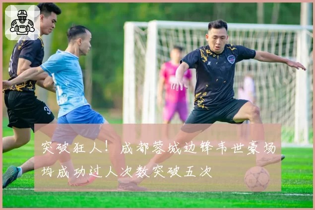 突破狂人!成都蓉城边锋韦世豪场均成功过人次数突破五次