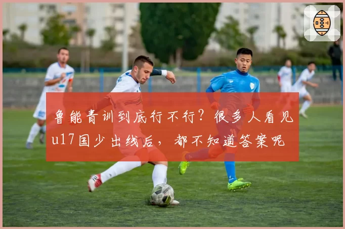 鲁能青训到底行不行？很多人看见u17国少出线后，都不知道答案呢