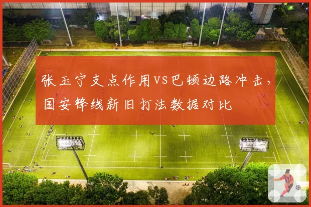 张玉宁支点作用vs巴顿边路冲击，国安锋线新旧打法数据对比