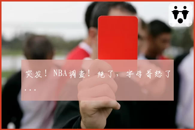 突发！NBA调查！绝了，字母哥怒了...