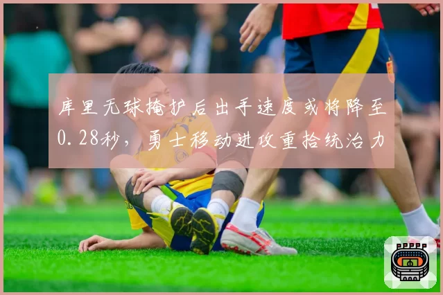 库里无球掩护后出手速度或将降至0.28秒，勇士移动进攻重拾统治力