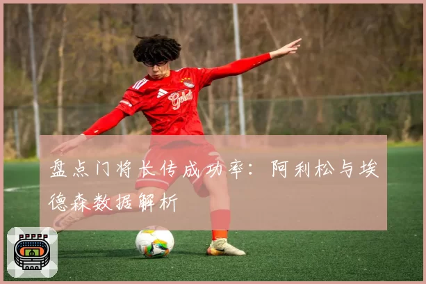 盘点门将长传成功率:阿利松与埃德森数据解析
